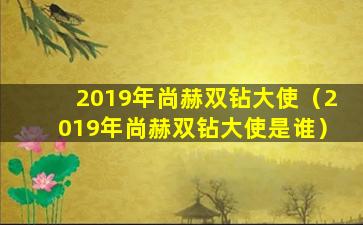 2019年尚赫双钻大使（2019年尚赫双钻大使是谁）