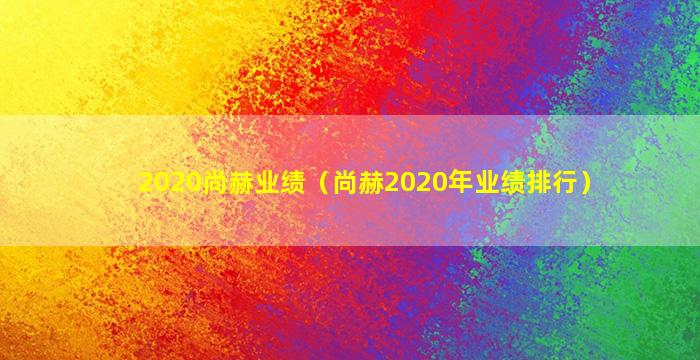 2020尚赫业绩（尚赫2020年业绩排行）