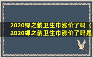 2020绿之韵卫生巾涨价了吗（2020绿之韵卫生巾涨价了吗是真的吗）
