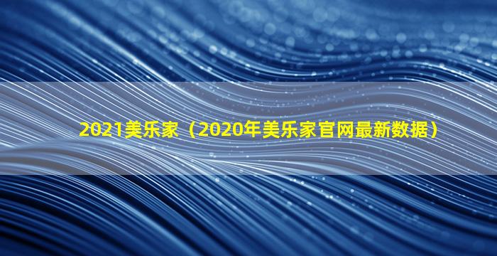 2021美乐家（2020年美乐家官网最新数据）