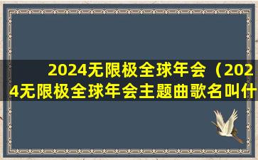 2024无限极全球年会（2024无限极全球年会主题曲歌名叫什么）