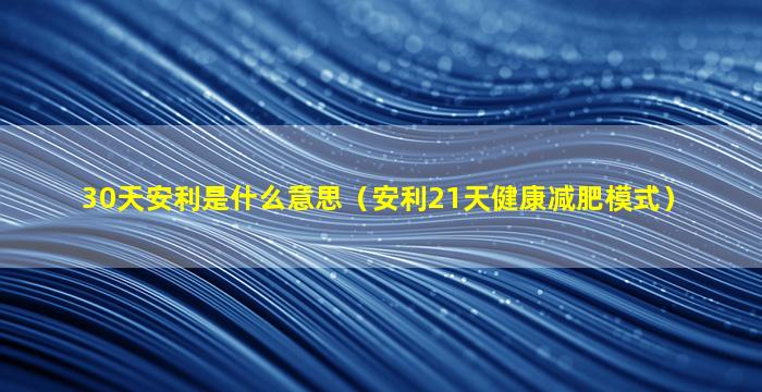 30天安利是什么意思（安利21天健康减肥模式）
