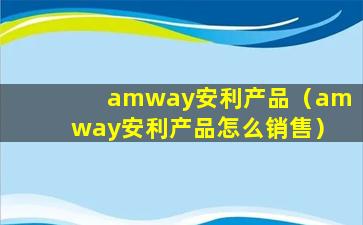 amway安利产品（amway安利产品怎么销售）