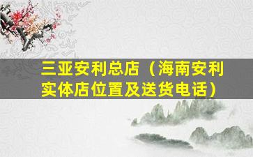 三亚安利总店（海南安利实体店位置及送货电话）