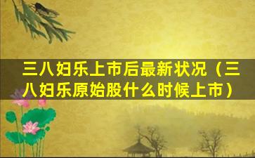 三八妇乐上市后最新状况（三八妇乐原始股什么时候上市）