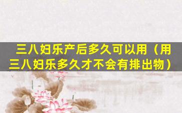 三八妇乐产后多久可以用（用三八妇乐多久才不会有排出物）