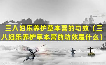 三八妇乐养护草本膏的功效（三八妇乐养护草本膏的功效是什么）