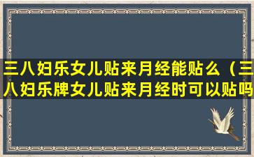 三八妇乐女儿贴来月经能贴么（三八妇乐牌女儿贴来月经时可以贴吗）