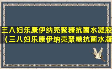 三八妇乐康伊纳壳聚糖抗菌水凝胶（三八妇乐康伊纳壳聚糖抗菌水凝胶多少钱一盒）