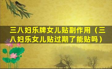 三八妇乐牌女儿贴副作用（三八妇乐女儿贴过期了能贴吗）