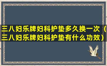三八妇乐牌妇科护垫多久换一次（三八妇乐牌妇科护垫有什么功效）