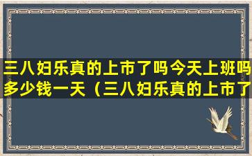 三八妇乐真的上市了吗今天上班吗多少钱一天（三八妇乐真的上市了吗今天上班吗多少钱一天啊）