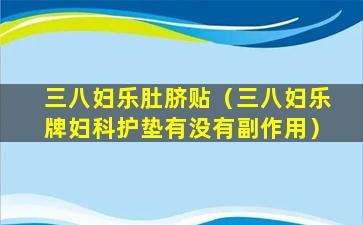 三八妇乐肚脐贴（三八妇乐牌妇科护垫有没有副作用）