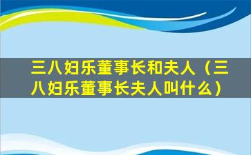 三八妇乐董事长和夫人（三八妇乐董事长夫人叫什么）