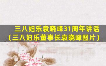 三八妇乐袁晓峰31周年讲话（三八妇乐董事长袁晓峰图片）