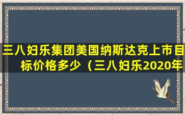 三八妇乐集团美国纳斯达克上市目标价格多少（三八妇乐2020年真的在美国上市吗）