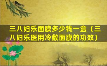 三八妇乐面膜多少钱一盒（三八妇乐医用冷敷面膜的功效）