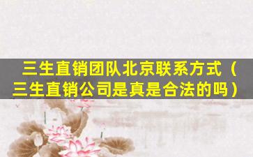 三生直销团队北京联系方式（三生直销公司是真是合法的吗）