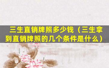 三生直销牌照多少钱（三生拿到直销牌照的几个条件是什么）