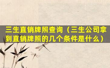 三生直销牌照查询（三生公司拿到直销牌照的几个条件是什么）