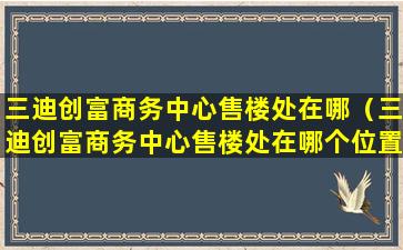 三迪创富商务中心售楼处在哪（三迪创富商务中心售楼处在哪个位置）