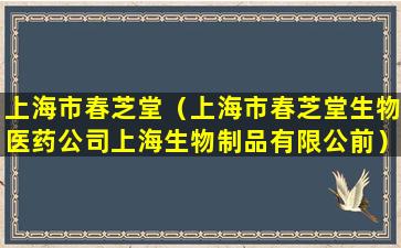 上海市春芝堂（上海市春芝堂生物医药公司上海生物制品有限公前）