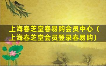 上海春芝堂春易购会员中心（上海春芝堂会员登录春易购）