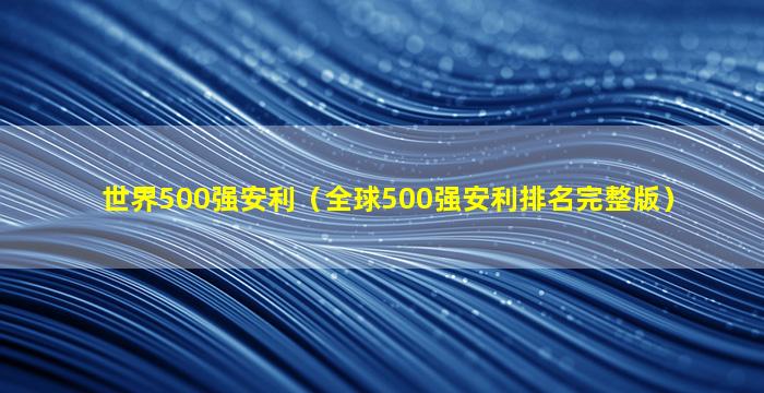 世界500强安利（全球500强安利排名完整版）