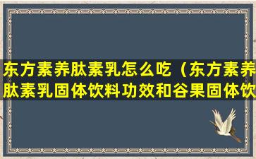 东方素养肽素乳怎么吃（东方素养肽素乳固体饮料功效和谷果固体饮料哪个好）