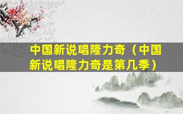 中国新说唱隆力奇（中国新说唱隆力奇是第几季）