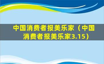 中国消费者报美乐家（中国消费者报美乐家3.15）