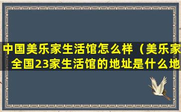 中国美乐家生活馆怎么样（美乐家全国23家生活馆的地址是什么地方）