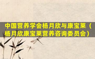 中国营养学会杨月欣与康宝莱（杨月欣康宝莱营养咨询委员会）