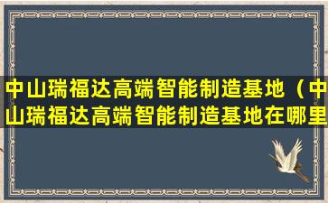 中山瑞福达高端智能制造基地（中山瑞福达高端智能制造基地在哪里）