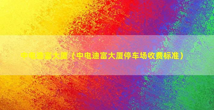 中电迪富大厦（中电迪富大厦停车场收费标准）