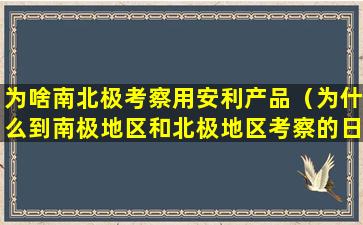 为啥南北极考察用安利产品（为什么到南极地区和北极地区考察的日期不一样）