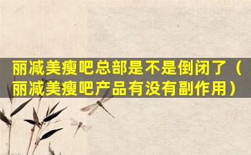 丽减美瘦吧总部是不是倒闭了（丽减美瘦吧产品有没有副作用）