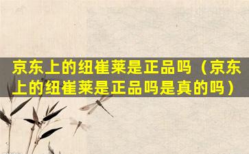 京东上的纽崔莱是正品吗（京东上的纽崔莱是正品吗是真的吗）