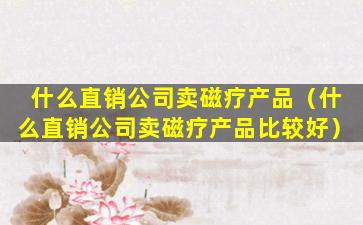 什么直销公司卖磁疗产品（什么直销公司卖磁疗产品比较好）