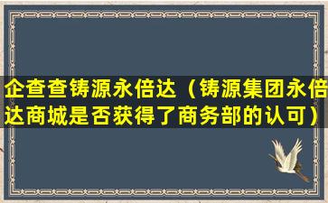 企查查铸源永倍达（铸源集团永倍达商城是否获得了商务部的认可）