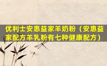 优利士安惠益家羊奶粉（安惠益家配方羊乳粉有七种健康配方）