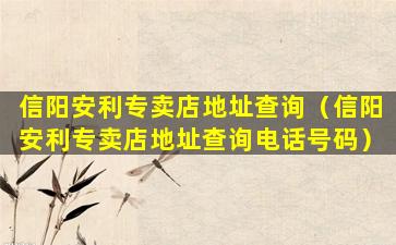 信阳安利专卖店地址查询（信阳安利专卖店地址查询电话号码）