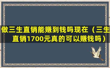 做三生直销能赚到钱吗现在（三生直销1700元真的可以赚钱吗）