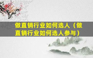 做直销行业如何选人（做直销行业如何选人参与）