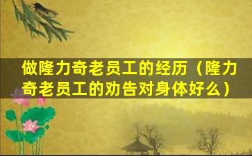 做隆力奇老员工的经历（隆力奇老员工的劝告对身体好么）