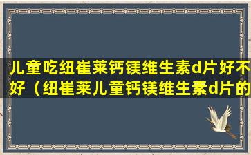 儿童吃纽崔莱钙镁维生素d片好不好（纽崔莱儿童钙镁维生素d片的作用及功能主治）