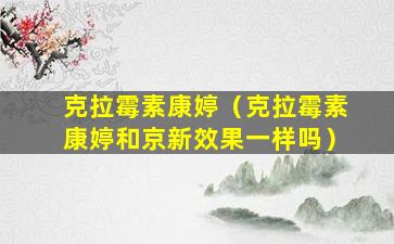 克拉霉素康婷（克拉霉素康婷和京新效果一样吗）