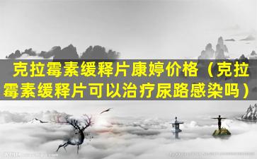 克拉霉素缓释片康婷价格（克拉霉素缓释片可以治疗尿路感染吗）