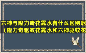 六神与隆力奇花露水有什么区别呢（隆力奇驱蚊花露水和六神驱蚊花露水哪个好）