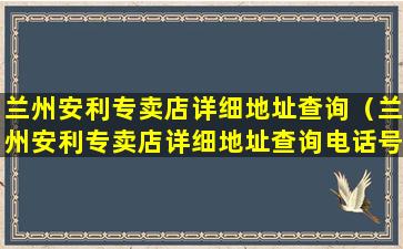 兰州安利专卖店详细地址查询（兰州安利专卖店详细地址查询电话号码）